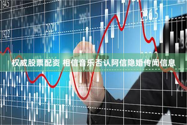 权威股票配资 相信音乐否认阿信隐婚传闻信息