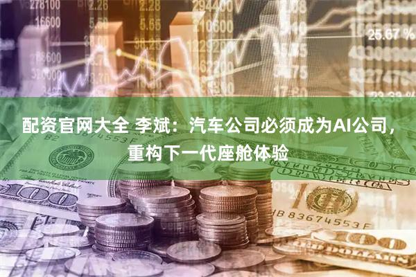配资官网大全 李斌：汽车公司必须成为AI公司，重构下一代座舱体验
