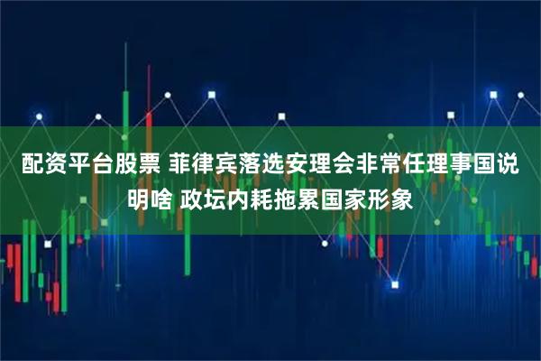配资平台股票 菲律宾落选安理会非常任理事国说明啥 政坛内耗拖累国家形象