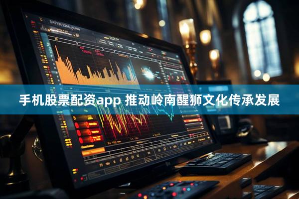 手机股票配资app 推动岭南醒狮文化传承发展